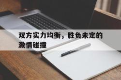 开云体育登录-包含双方实力均衡，胜负未定的激情碰撞的词条